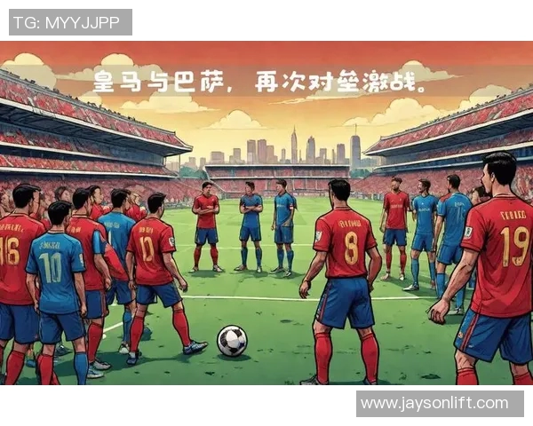 皇马与巴塞罗那激战全场回放精彩瞬间解析与战术分析 皇马与巴塞罗那激战全场回放精彩瞬间解析与战术分析